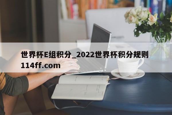 世界杯E组积分_2022世界杯积分规则 114ff.com 