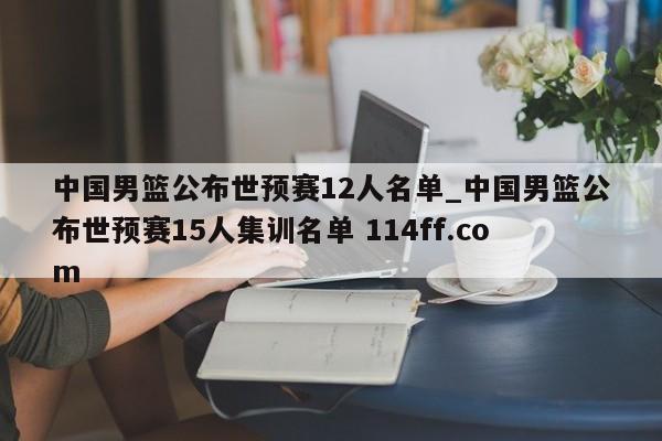 中国男篮公布世预赛12人名单_中国男篮公布世预赛15人集训名单 114ff.com 
