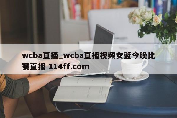 wcba直播_wcba直播视频女篮今晚比赛直播 114ff.com 
