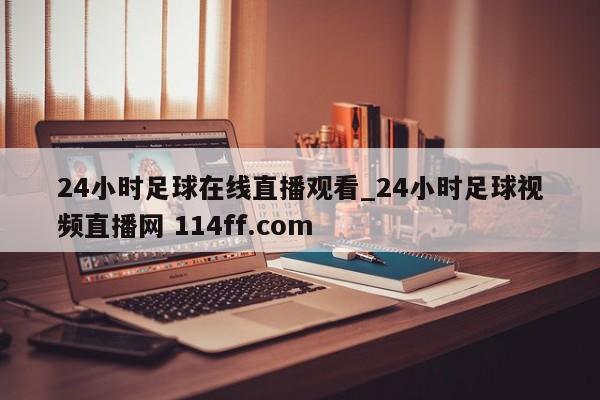 24小时足球在线直播观看_24小时足球视频直播网 114ff.com 