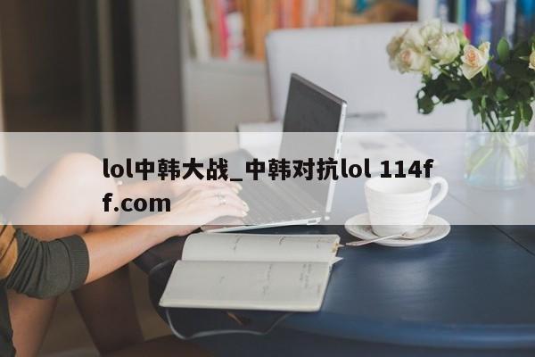 lol中韩大战_中韩对抗lol 114ff.com 