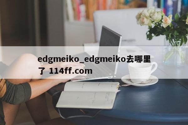 edgmeiko_edgmeiko去哪里了 114ff.com 