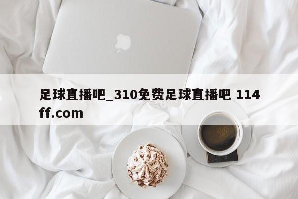 足球直播吧_310免费足球直播吧 114ff.com 