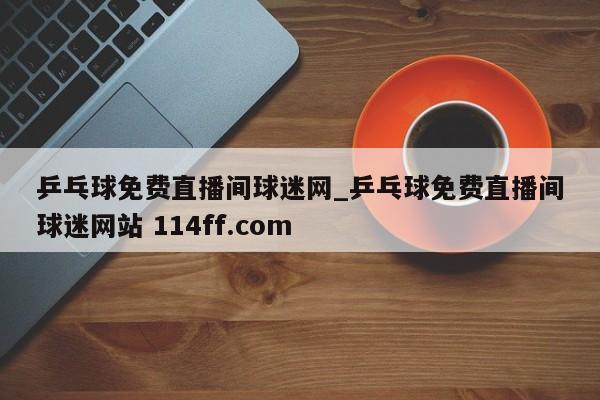 乒乓球免费直播间球迷网_乒乓球免费直播间球迷网站 114ff.com 