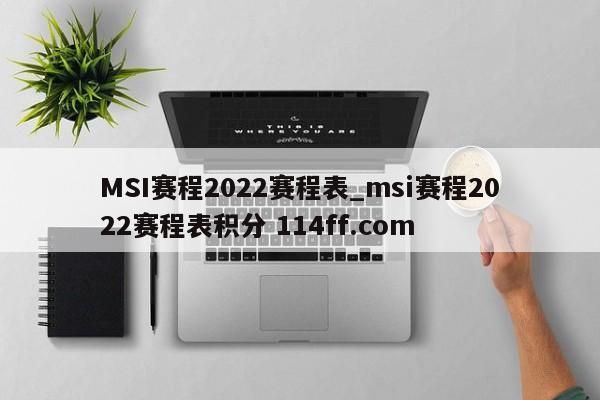 MSI赛程2022赛程表_msi赛程2022赛程表积分 114ff.com 