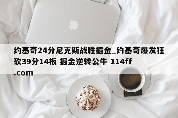约基奇24分尼克斯战胜掘金_约基奇爆发狂砍39分14板 掘金逆转公牛 114ff.com 