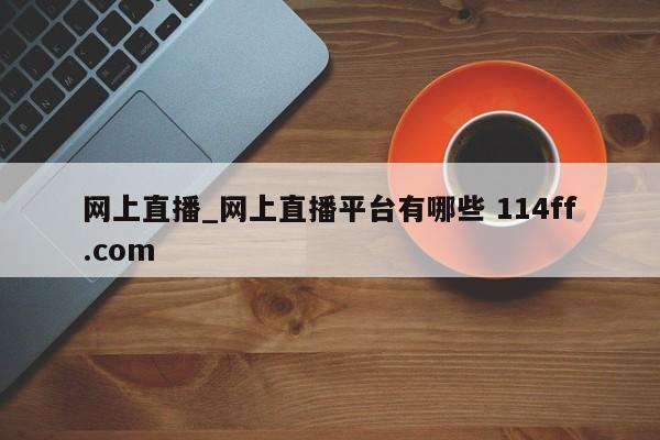 网上直播_网上直播平台有哪些 114ff.com 