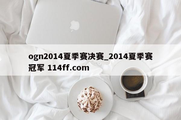 ogn2014夏季赛决赛_2014夏季赛冠军 114ff.com 