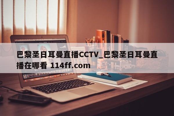巴黎圣日耳曼直播CCTV_巴黎圣日耳曼直播在哪看 114ff.com 