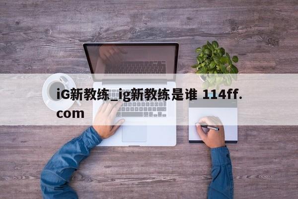iG新教练_ig新教练是谁 114ff.com 