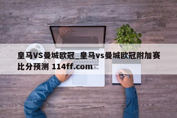 皇马VS曼城欧冠_皇马vs曼城欧冠附加赛比分预测 114ff.com 