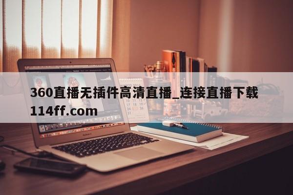 360直播无插件高清直播_连接直播下载 114ff.com 
