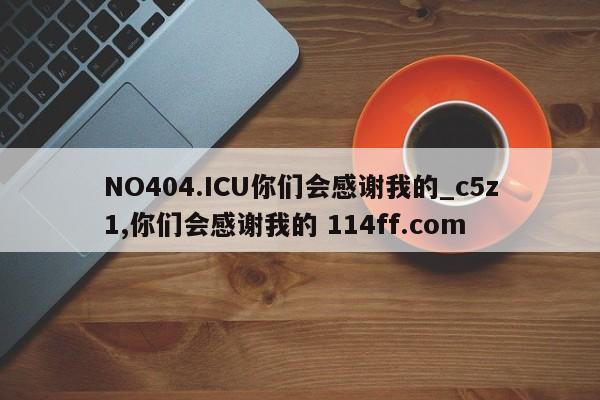 NO404.ICU你们会感谢我的_c5z1,你们会感谢我的 114ff.com 