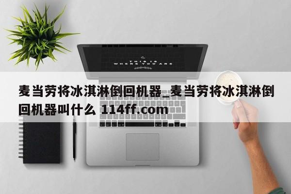 麦当劳将冰淇淋倒回机器_麦当劳将冰淇淋倒回机器叫什么 114ff.com 