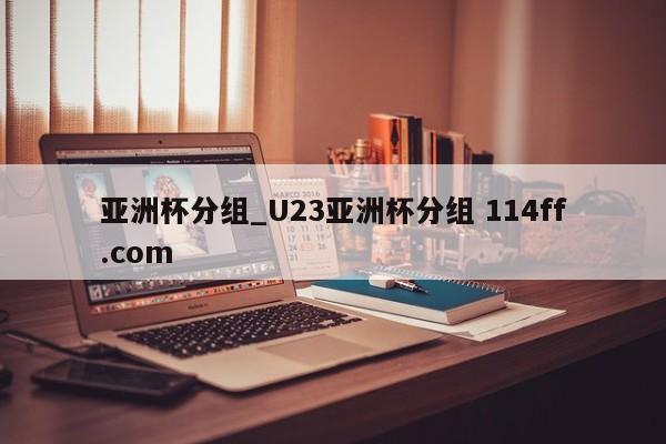 亚洲杯分组_U23亚洲杯分组 114ff.com 