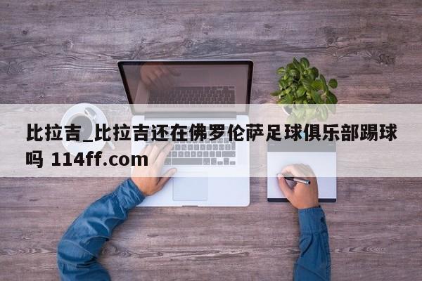 比拉吉_比拉吉还在佛罗伦萨足球俱乐部踢球吗 114ff.com 
