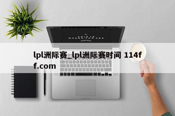 lpl洲际赛_lpl洲际赛时间 114ff.com 