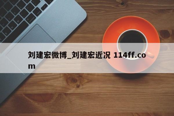 刘建宏微博_刘建宏近况 114ff.com 