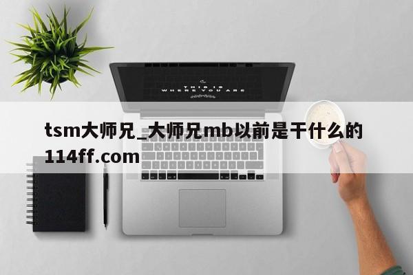 tsm大师兄_大师兄mb以前是干什么的 114ff.com 
