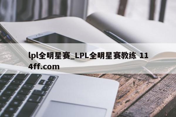 lpl全明星赛_LPL全明星赛教练 114ff.com 