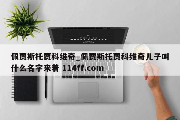 佩贾斯托贾科维奇_佩贾斯托贾科维奇儿子叫什么名字来着 114ff.com 