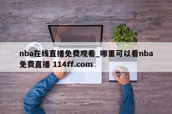 nba在线直播免费观看_哪里可以看nba免费直播 114ff.com 