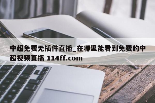 中超免费无插件直播_在哪里能看到免费的中超视频直播 114ff.com 