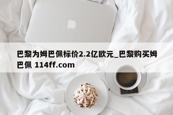 巴黎为姆巴佩标价2.2亿欧元_巴黎购买姆巴佩 114ff.com 