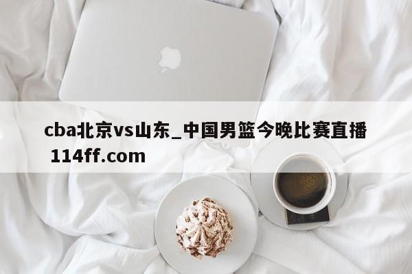 cba北京vs山东_中国男篮今晚比赛直播 114ff.com 