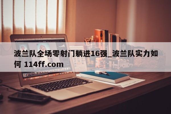 波兰队全场零射门躺进16强_波兰队实力如何 114ff.com 