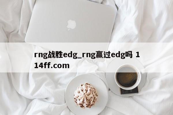 rng战胜edg_rng赢过edg吗 114ff.com 