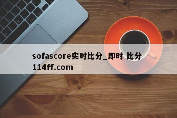 sofascore实时比分_即时 比分 114ff.com 