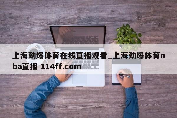 上海劲爆体育在线直播观看_上海劲爆体育nba直播 114ff.com 