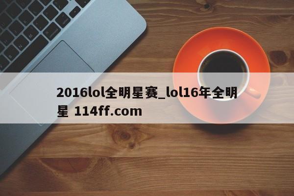 2016lol全明星赛_lol16年全明星 114ff.com 