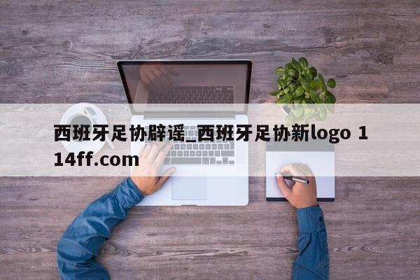 西班牙足协辟谣_西班牙足协新logo 114ff.com 