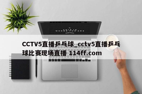 CCTV5直播乒乓球_cctv5直播乒乓球比赛现场直播 114ff.com 