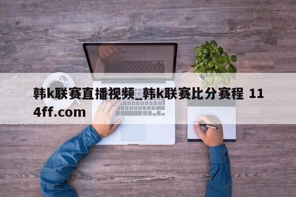 韩k联赛直播视频_韩k联赛比分赛程 114ff.com 
