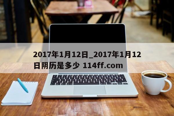 2017年1月12日_2017年1月12日阴历是多少 114ff.com 