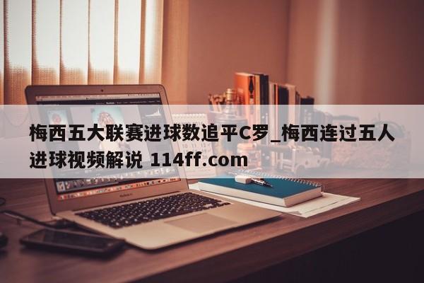 梅西五大联赛进球数追平C罗_梅西连过五人进球视频解说 114ff.com 
