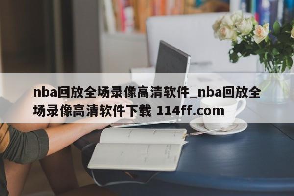 nba回放全场录像高清软件_nba回放全场录像高清软件下载 114ff.com 
