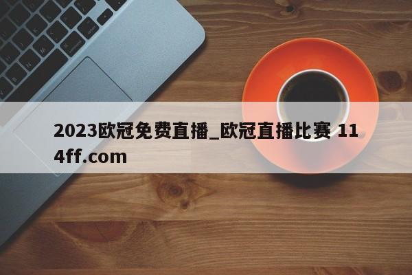 2023欧冠免费直播_欧冠直播比赛 114ff.com 