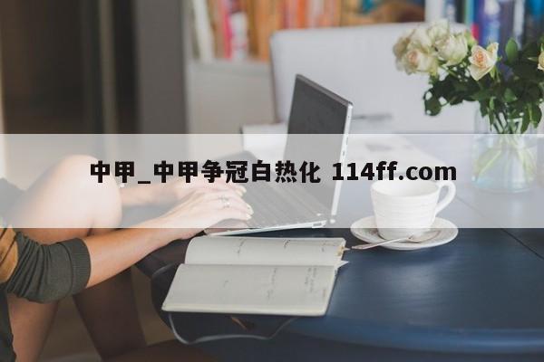 中甲_中甲争冠白热化 114ff.com 