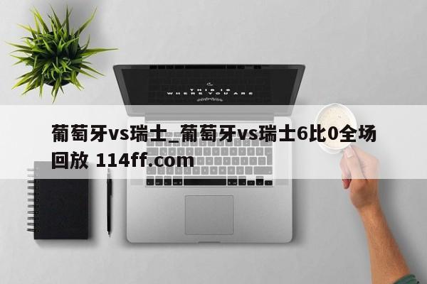 葡萄牙vs瑞士_葡萄牙vs瑞士6比0全场回放 114ff.com 