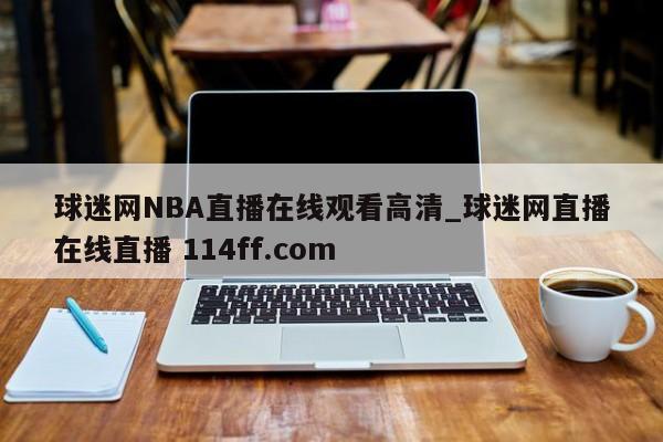 球迷网NBA直播在线观看高清_球迷网直播在线直播 114ff.com 