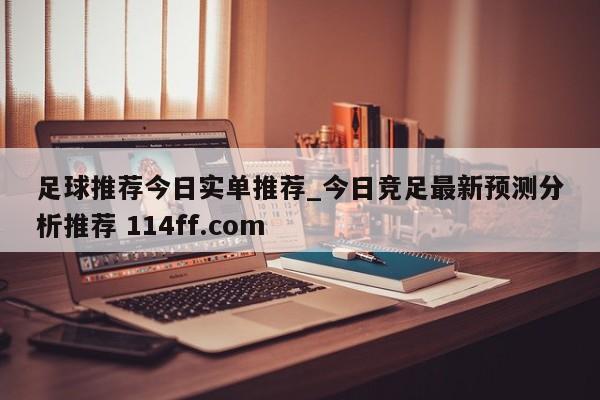 足球推荐今日实单推荐_今日竞足最新预测分析推荐 114ff.com 