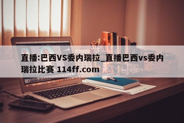 直播:巴西VS委内瑞拉_直播巴西vs委内瑞拉比赛 114ff.com 