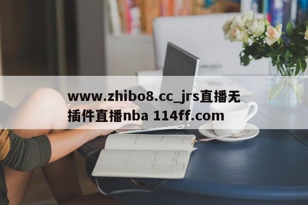 www.zhibo8.cc_jrs直播无插件直播nba 114ff.com 