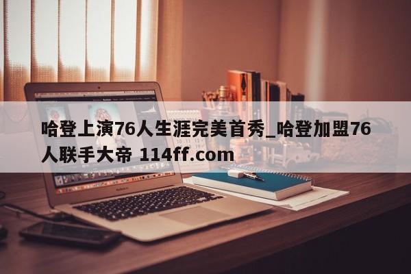 哈登上演76人生涯完美首秀_哈登加盟76人联手大帝 114ff.com 