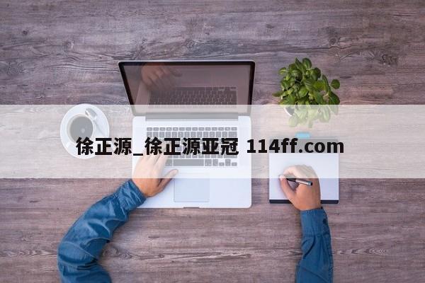 徐正源_徐正源亚冠 114ff.com 