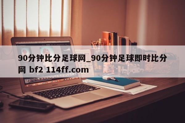 90分钟比分足球网_90分钟足球即时比分网 bf2 114ff.com 